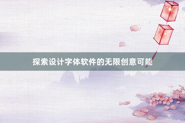 探索设计字体软件的无限创意可能